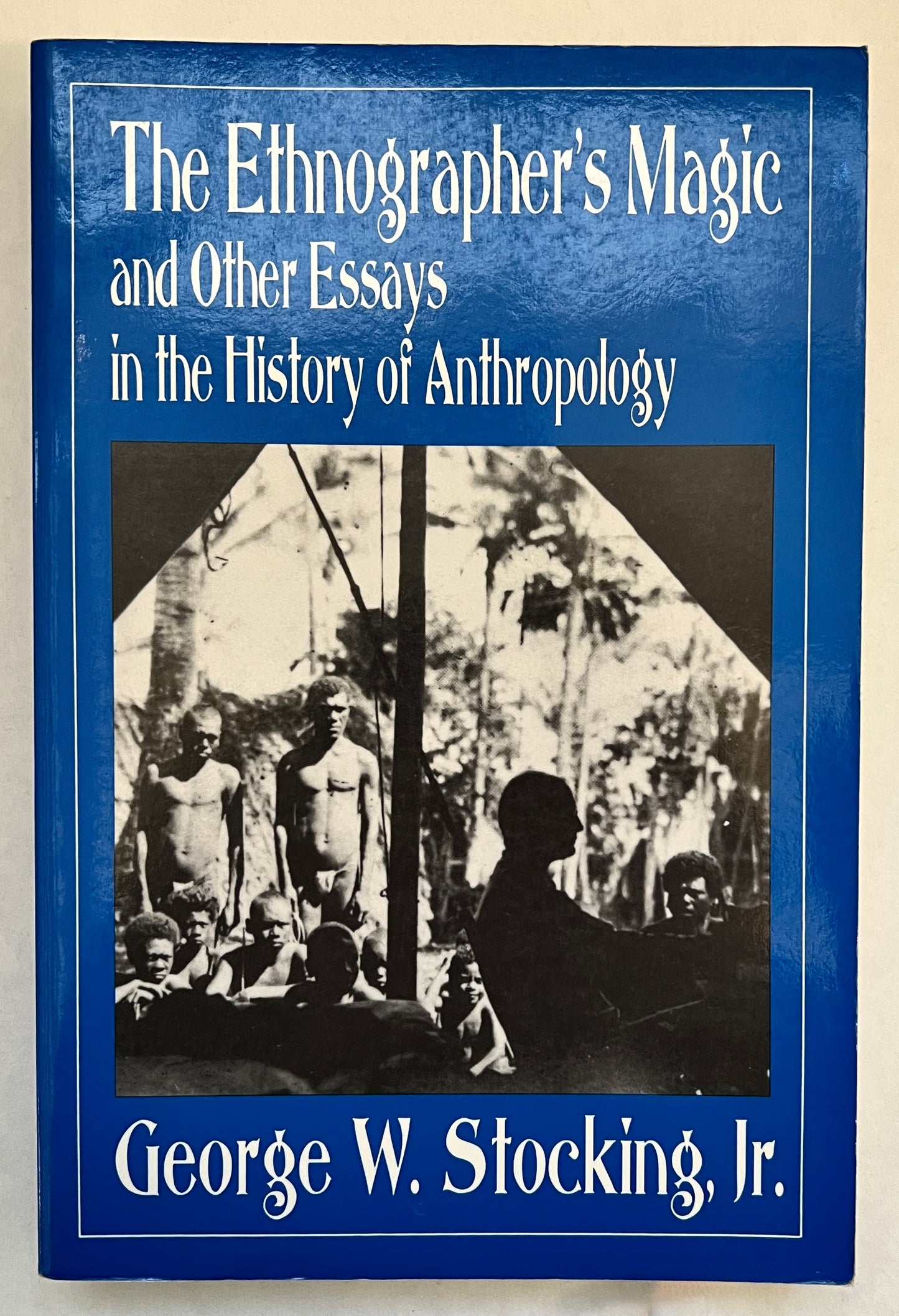 The Ethnographer's Magic and Other Essays in the History of Anthropology